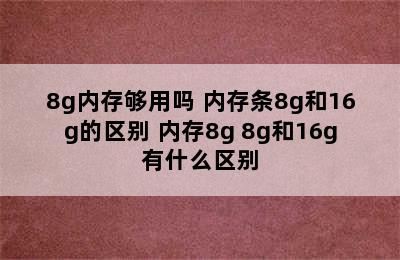 8g内存够用吗 内存条8g和16g的区别 内存8g+8g和16g有什么区别